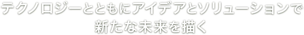 テクノロジーとともにアイデアとソリューションで新たな未来を描く